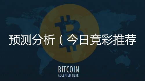 预测分析（今日竞彩推荐预测分析）
