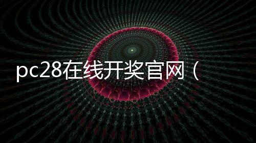 pc28在线开奖官网（pc28在线开奖官网3余）